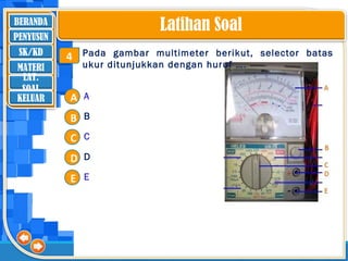 BERANDA
SK/KD
MATERI
LAT.
SOAL
PENYUSUN
KELUAR
Latihan Soal
Pada gambar multimeter berikut, selector batas
ukur ditunjukkan dengan huruf ….
A
B
C
D
E
A
B
C
D
E
4
 