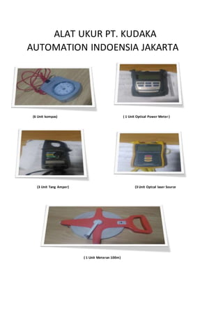 ALAT UKUR PT. KUDAKA
AUTOMATION INDOENSIA JAKARTA
(6 Unit kompas) ( 1 Unit Optical Power Meter )
(3 Unit Tang Amper) (3 Unit Optcal laser Source
( 1 Unit Meteran 100m)
 