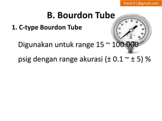 B. Bourdon Tube 
1. C-type Bourdon Tube 
frenk.fr1@gmail.com 
Digunakan untuk range 15 ~ 100.000 
psig dengan range akurasi (± 0.1 ~ ± 5) % 
 