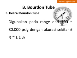B. Bourdon Tube 
3. Helical Bourdon Tube 
frenk.fr1@gmail.com 
Digunakan pada range dari 100 ~ 
80.000 psig dengan akurasi sekitar ± 
½ ~ ± 1 % 
 