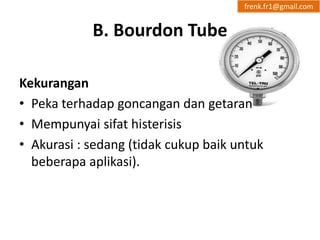 B. Bourdon Tube 
frenk.fr1@gmail.com 
Kekurangan 
• Peka terhadap goncangan dan getaran 
• Mempunyai sifat histerisis 
• Akurasi : sedang (tidak cukup baik untuk 
beberapa aplikasi). 
 