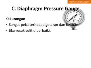 frenk.fr1@gmail.com 
C. Diaphragm Pressure Gauge 
Kekurangan 
• Sangat peka terhadap getaran dan kejutan 
• Jika rusak sulit diperbaiki. 
 