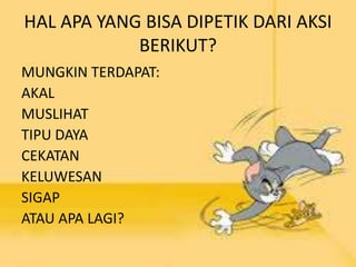 HAL APA YANG BISA DIPETIK DARI AKSI 
BERIKUT? 
MUNGKIN TERDAPAT: 
AKAL 
MUSLIHAT 
TIPU DAYA 
CEKATAN 
KELUWESAN 
SIGAP 
ATAU APA LAGI? 
 