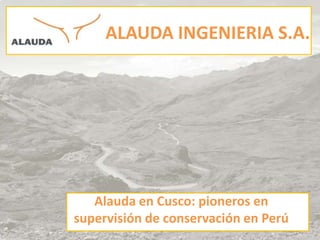 ALAUDA INGENIERIA S.A.
Alauda en Cusco: pioneros en
supervisión de conservación en Perú
 