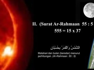 II. (Surat Ar-Rahmaan 55 : 5
555 = 15 x 37
‫ن‬ٍ  ‫ب ا‬َ‫ ا‬‫س‬ْ‫و ِض‬ ‫ح‬ُ‫َم‬ ‫ب‬ِ ‫و‬ ‫ر‬ُ‫َم‬ ‫م‬َ‫ ا‬ ‫ق‬َ‫ ا‬‫ل‬ْ‫و ِض‬‫لا‬‫و‬َ‫ ا‬ ‫س‬ُ‫َم‬ ‫م‬ْ‫و ِض‬ ‫ش‬َّ ‫لال‬
Matahari dan bulan (beredar) menurut
perhitungan. (Ar-Rahmaan 55 : 5)
 