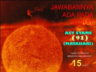 JAWABANNYA
ADA PADA
SURAT
ASY SYAMS
(91)
(MATAHARI)
YANG TERNYATA
MEMILIKI JUMLAH AYAT
15AYAT
 