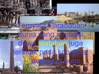 Situs
Ternyata Peradaban
dunia yang memiliki
dewa matahari juga
terletak pada koordinat
15 derajat di bumi
 