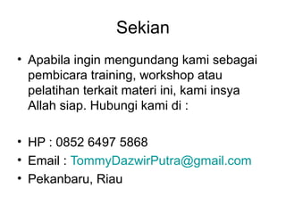 Sekian
• Apabila ingin mengundang kami sebagai
pembicara training, workshop atau
pelatihan terkait materi ini, kami insya
Allah siap. Hubungi kami di :
• HP : 0852 6497 5868
• Email : TommyDazwirPutra@gmail.com
• Pekanbaru, Riau
 