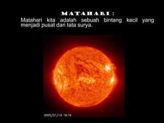Matahari :
Matahari kita adalah sebuah bintang kecil yang
menjadi pusat dari tata surya.
 