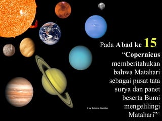 Pada Abad ke 15
“Copernicus
memberitahukan
bahwa Matahari
sebagai pusat tata
surya dan panet
beserta Bumi
mengelilingi
Matahari”(7)
 