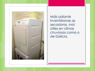 Máis adiante
inventáronse as
secadoras, moi
útiles en climas
chuviosos coma o
de Galicia.
 