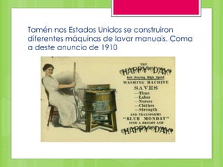 Tamén nos Estados Unidos se construiron
diferentes máquinas de lavar manuais. Coma
a deste anuncio de 1910
 