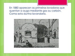 En 1880 aparecen as primeiras lavadoras que
quentan a auga mediante gas ou carbón.
Coma esta dunha lavandaría.
 