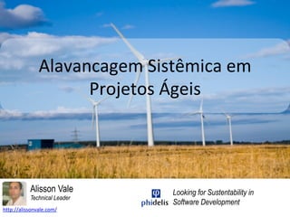 Alavancagem	Sistêmica	em	
Projetos	Ágeis
Alisson Vale
Technical Leader
http://alissonvale.com/	
Looking for Sustentability in
Software Development
 
