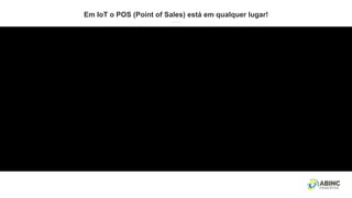 Em IoT o POS (Point of Sales) está em qualquer lugar!
 