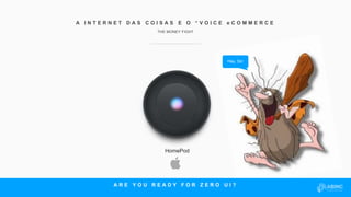 HomePod
Hey, Siri
A R E Y O U R E A D Y F O R Z E R O U I ?
A I N T E R N E T D A S C O I S A S E O “ V O I C E e C O M M E R C E
THE MONEY FIGHT
 