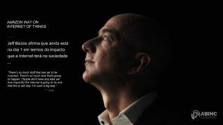 AMAZON WAY ON
INTERNET OF THINGS
Jeff Bezos afirma que ainda está
no dia 1 em termos do impacto
que a Internet terá na sociedade
...
"There's so much stuff that has yet to be
invented. There's so much new that's going
to happen. People don't have any idea yet
how impactful the internet is going to be and
that this is still Day 1 in such a big way."
J E F F B E Z O S
CEO AMAZON
 