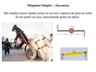 Máquinas Simples - Alavancas
São simples peças rígidas (retas ou curvas), capazes de girar ao redor
de um ponto ou eixo, denominado ponto de apoio.
 