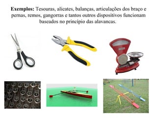 Exemplos: Tesouras, alicates, balanças, articulações dos braço e
pernas, remos, gangorras e tantos outros dispositivos funcionam
baseados no princípio das alavancas.
 
