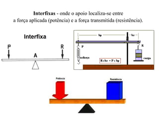 Interfixas - onde o apoio localiza-se entre
a força aplicada (potência) e a força transmitida (resistência).
 