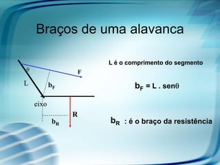 Braços de uma alavanca

                    L é o comprimento do segmento
                F
L          bF               bF = L . sen

    eixo
                R
           bR       bR : é o braço da resistência
 