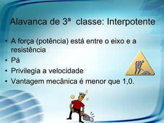 Alavanca de 3ª classe: Interpotente

• A força (potência) está entre o eixo e a
  resistência
• Pá
• Privilegia a velocidade
• Vantagem mecânica é menor que 1,0.
 