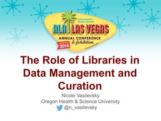 The Role of Libraries in
Data Management and
Curation
Nicole Vasilevsky
Oregon Health & Science University
@n_vasilevsky
 
