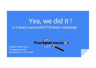 Yes, we did it !
a 3 years successful FOI-laws campaign
Claude Archer & co
Transparencia.be
AlaveteliCon 2019, Oslo
 