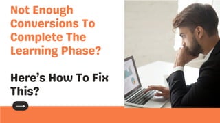 Not Enough
Conversions To
Complete The
Learning Phase?
Here’s How To Fix
This?
 