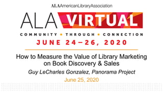 How to Measure the Value of Library Marketing
on Book Discovery & Sales
Guy LeCharles Gonzalez, Panorama Project
June 25, 2020
 