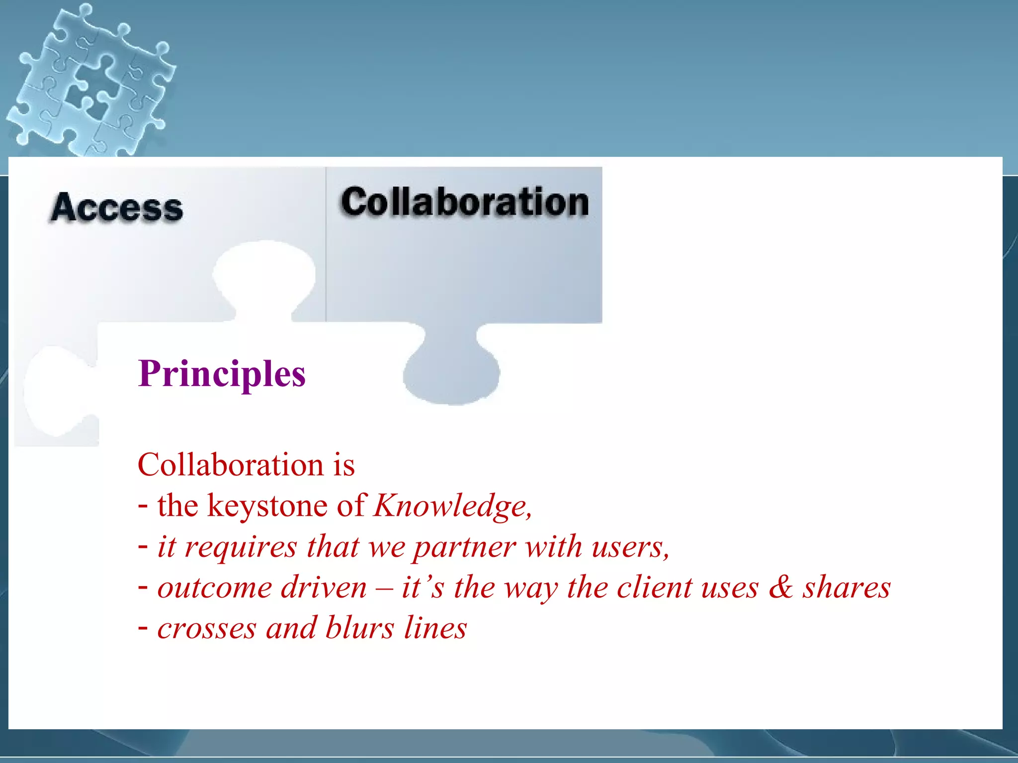 Principles

Collaboration is
- the keystone of Knowledge,
- it requires that we partner with users,
- outcome driven – it’s the way the client uses & shares
- crosses and blurs lines
 