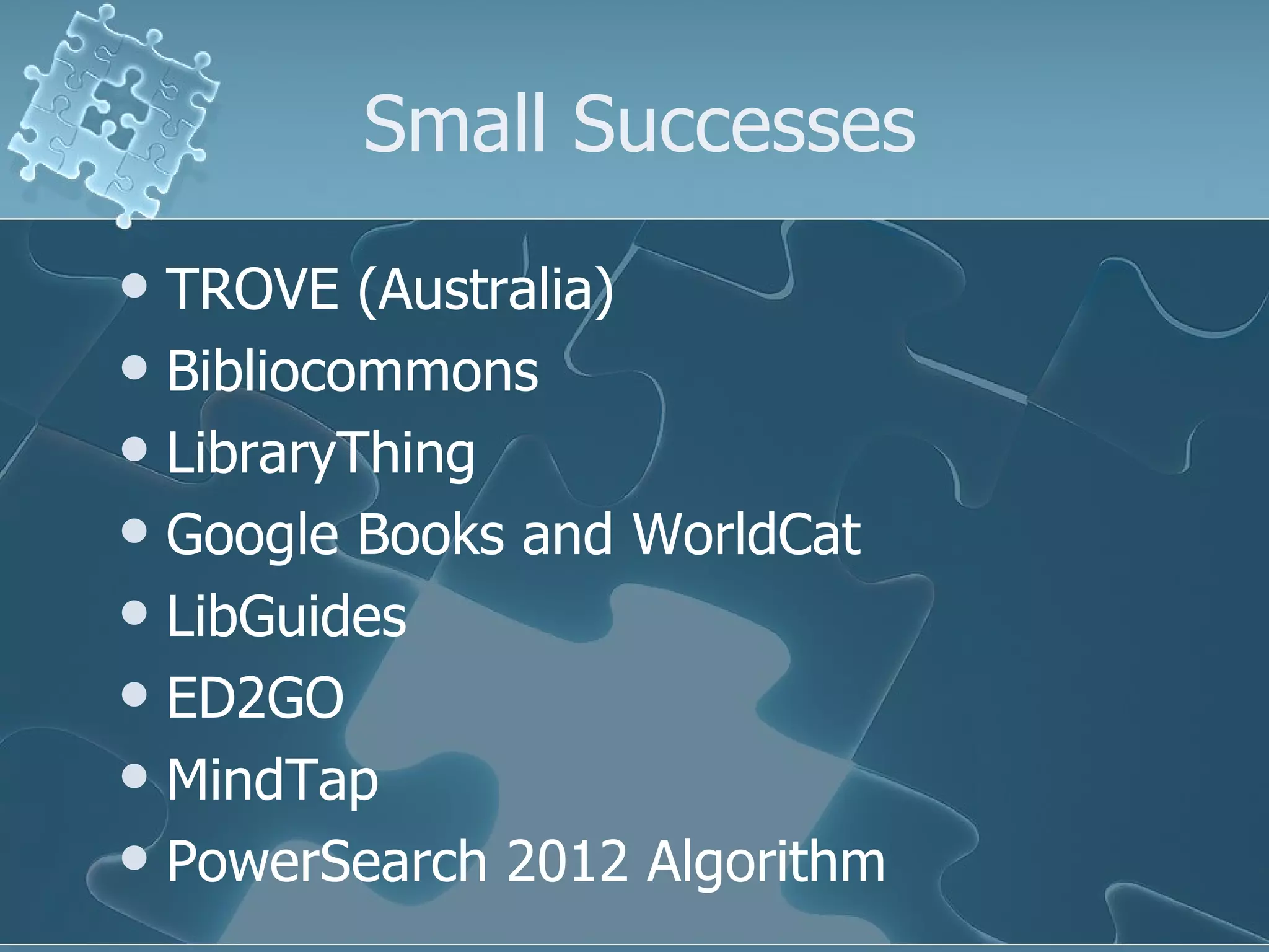 Small Successes
 TROVE (Australia)
 Bibliocommons
 LibraryThing
 Google Books and WorldCat
 LibGuides
 ED2GO
 MindTap
 PowerSearch 2012 Algorithm
 