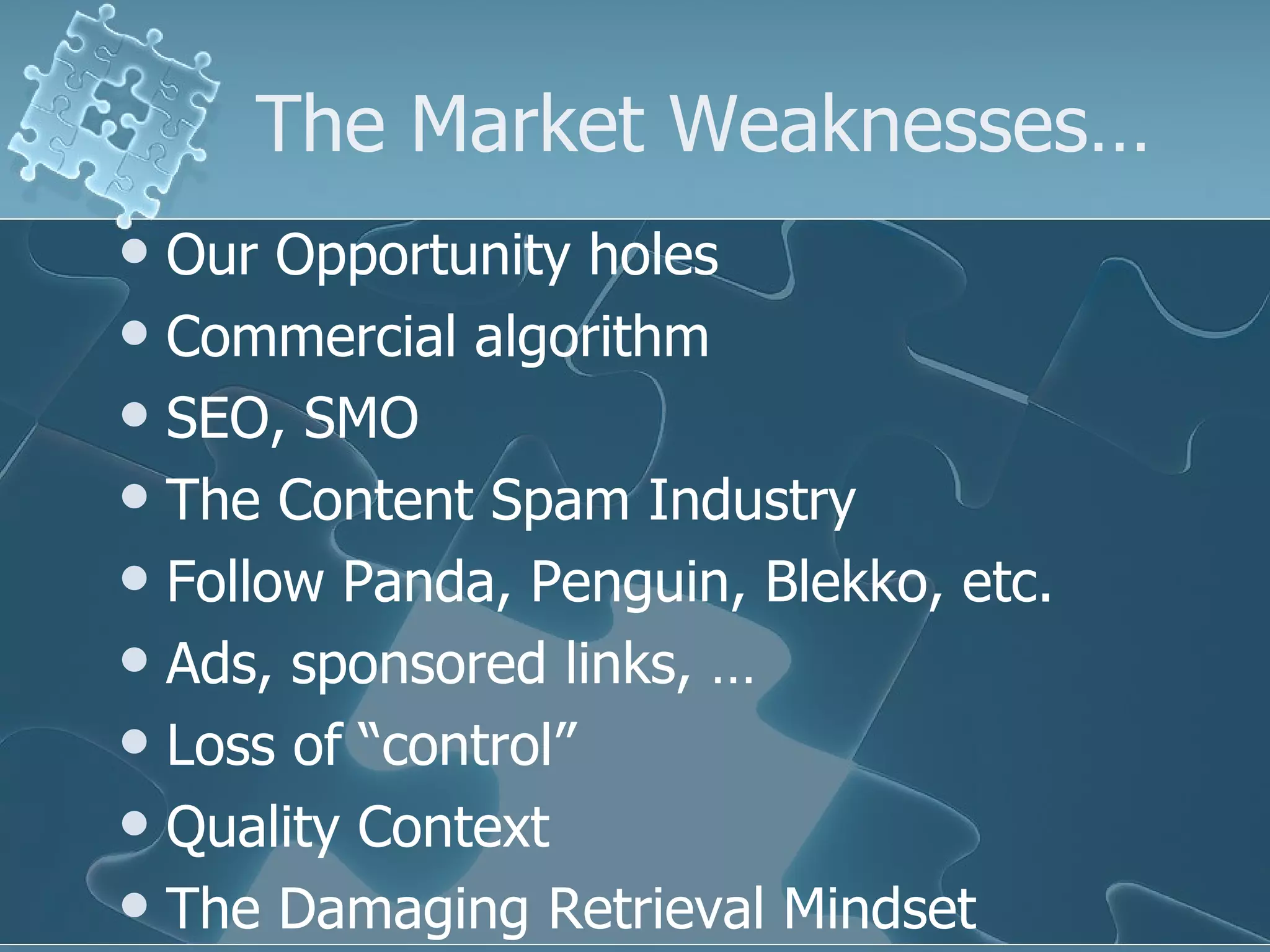 The Market Weaknesses…
 Our Opportunity holes
 Commercial algorithm
 SEO, SMO
 The Content Spam Industry
 Follow Panda, Penguin, Blekko, etc.
 Ads, sponsored links, …
 Loss of “control”
 Quality Context
 The Damaging Retrieval Mindset
 