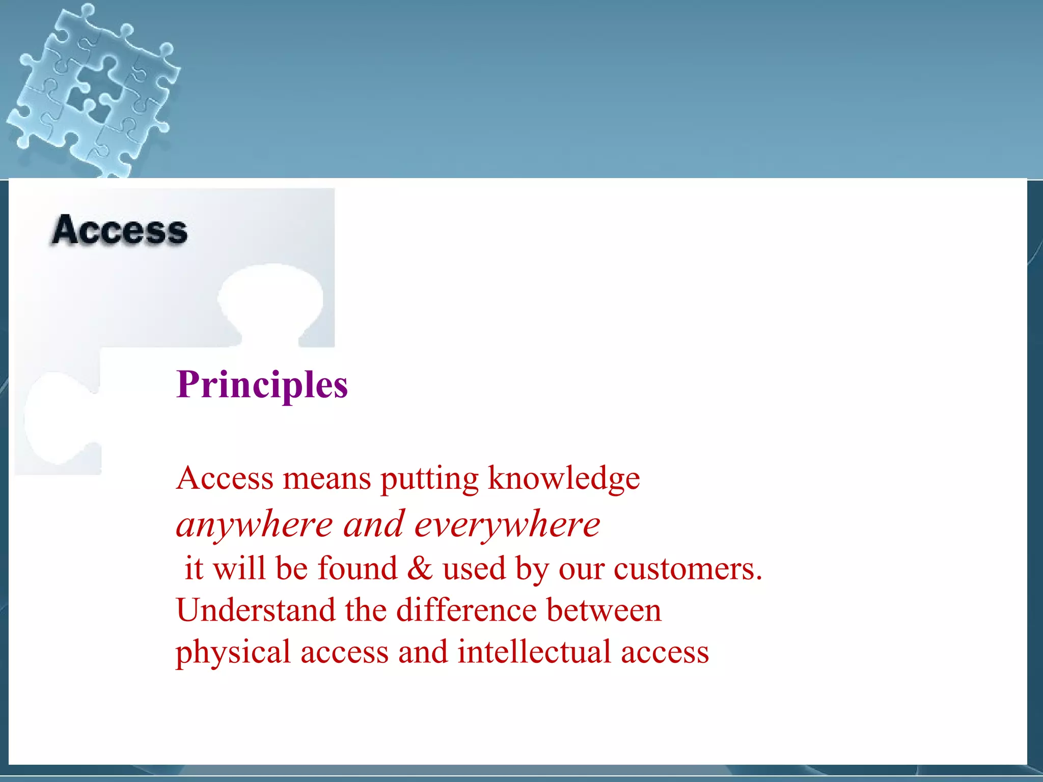 Principles

Access means putting knowledge
anywhere and everywhere
 it will be found & used by our customers.
Understand the difference between
physical access and intellectual access
 
