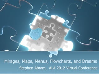 Mirages, Maps, Menus, Flowcharts, and Dreams
       Stephen Abram, ALA 2012 Virtual Conference
 