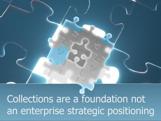 Collections are a foundation not
an enterprise strategic positioning
 