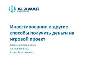 Инвестирование и другие
способы получить деньги на
игровой проект
Александр Лысковский
Co-founder & CEO
Alawar Entertainment
 