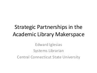 Strategic Partnerships in the
Academic Library Makerspace
Edward Iglesias
Systems Librarian
Central Connecticut State University

 