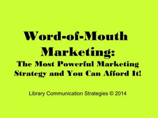 Word-of-Mouth
Marketing:
The Most Powerful Marketing
Strategy and You Can Afford It!
Library Communication Strategies © 2014
 