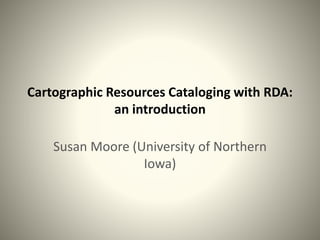 Cartographic Resources Cataloging with RDA:
an introduction
Susan Moore (University of Northern
Iowa)
 