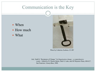 Communication is the Key
 When
 How much
 What
Jick, Todd D. “Recipients of Change.” In Organization change : a compreh...