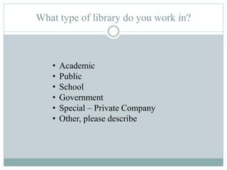 What type of library do you work in?
• Academic
• Public
• School
• Government
• Special – Private Company
• Other, please...