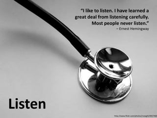 “I like to listen. I have learned a
great deal from listening carefully.
Most people never listen.”
– Ernest Hemingway
Listen
http://www.flickr.com/photos/rvoegtli/4927466
 