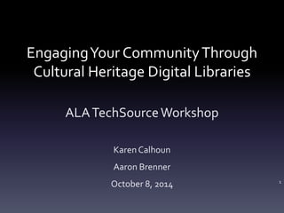Engaging Your Community Through 
Cultural Heritage Digital Libraries 
ALA TechSource Workshop 
Karen Calhoun 
Aaron Brenner 
October 8, 2014 1 
 