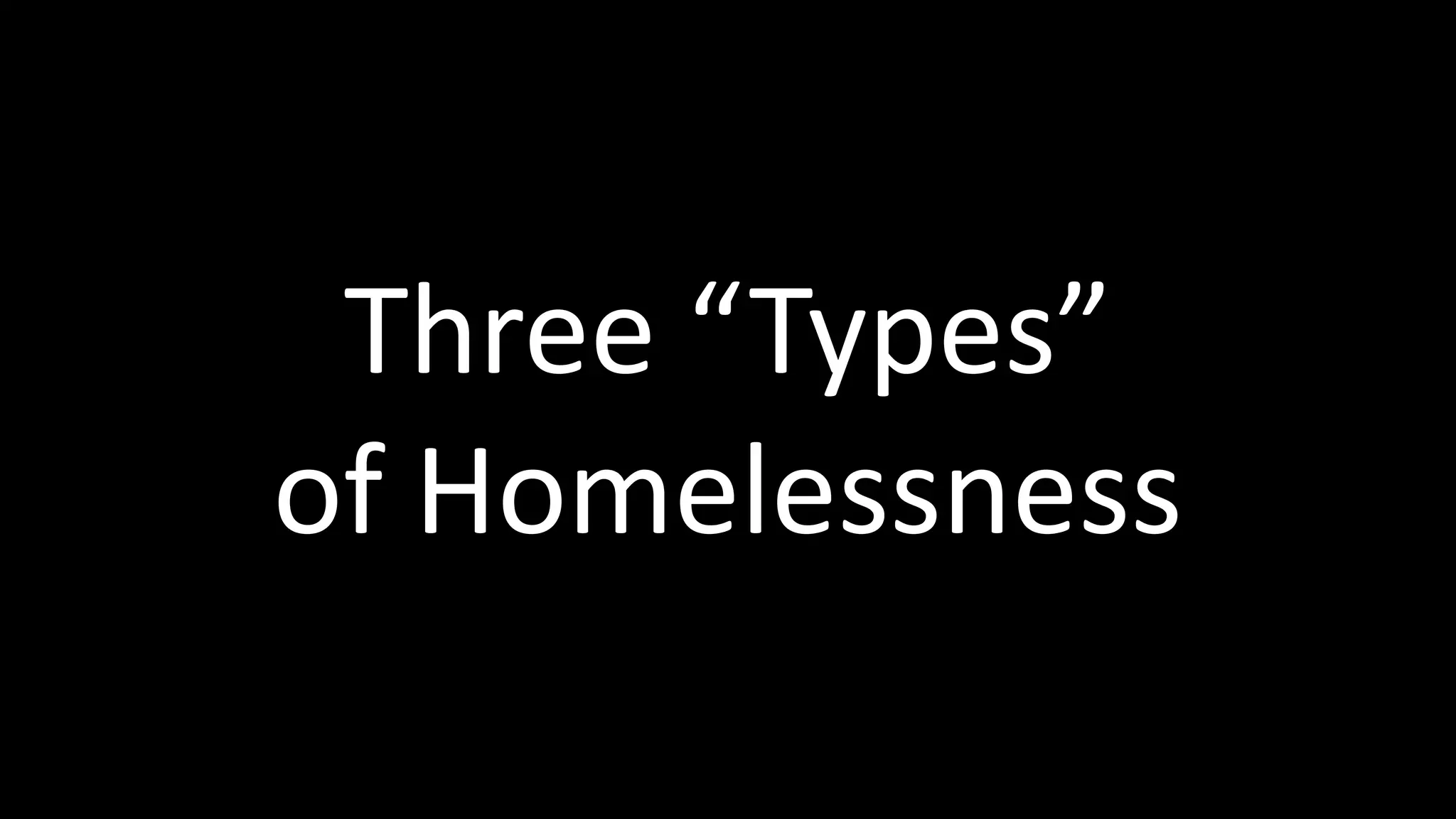 Three “Types”
of Homelessness
 