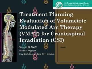 Treatment Planning
Evaluation of Volumetric
Modulated Arc Therapy
(VMAT) for Craniospinal
Irradiation (CSI)
Tagreed AL-ALAWI
Medical Physicist
King Abdullah Medical City- Jeddah
 