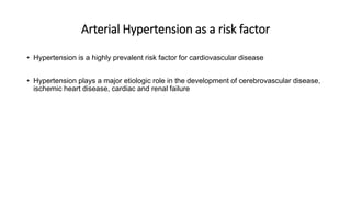 Arterial Hypertension as a risk factor
• Hypertension is a highly prevalent risk factor for cardiovascular disease
• Hypertension plays a major etiologic role in the development of cerebrovascular disease,
ischemic heart disease, cardiac and renal failure
 