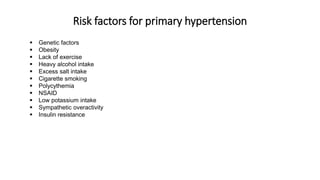 Risk factors for primary hypertension
 Genetic factors
 Obesity
 Lack of exercise
 Heavy alcohol intake
 Excess salt intake
 Cigarette smoking
 Polycythemia
 NSAID
 Low potassium intake
 Sympathetic overactivity
 Insulin resistance
 