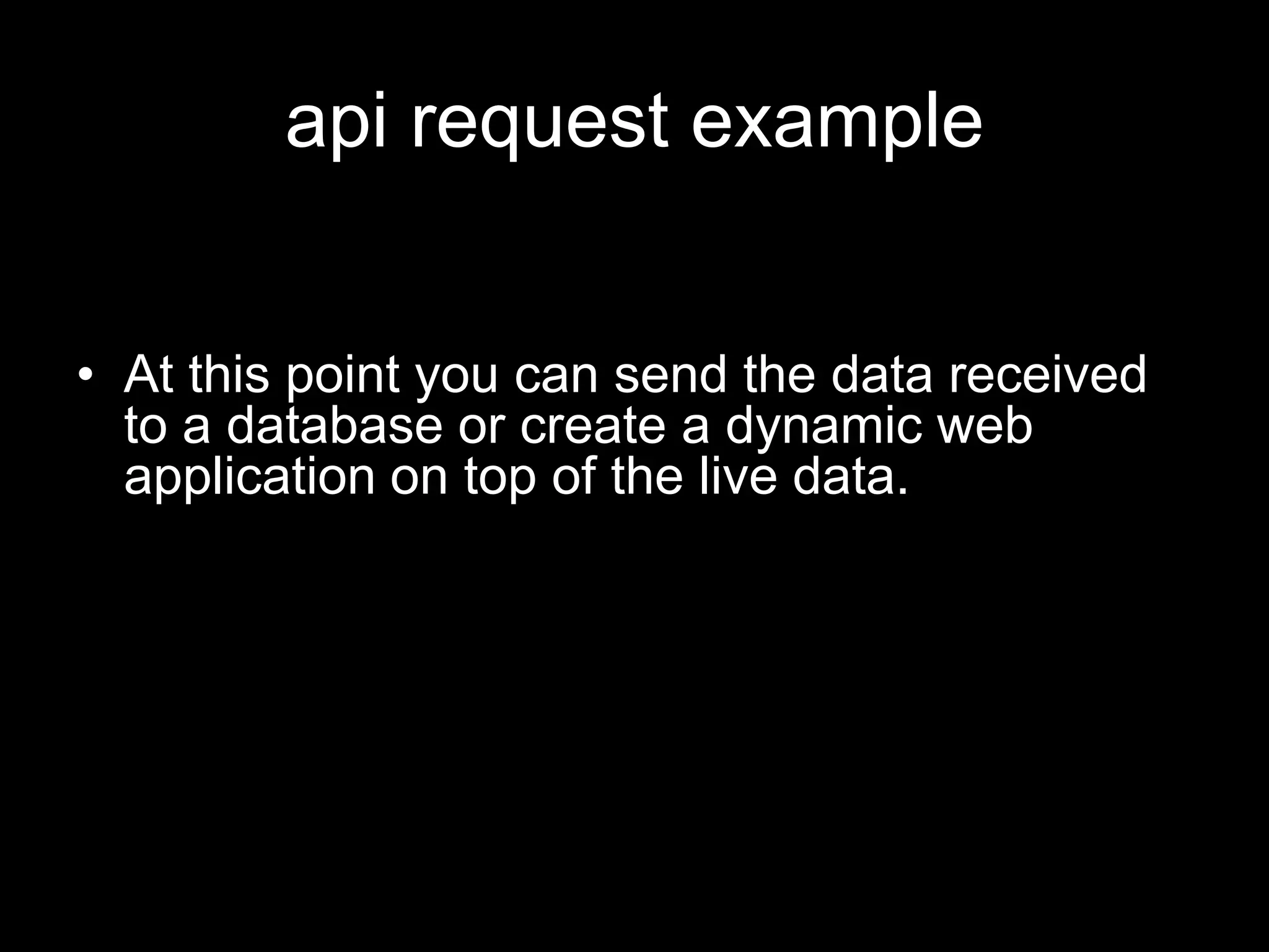 api request example
• At this point you can send the data received
to a database or create a dynamic web
application on top of the live data.
 