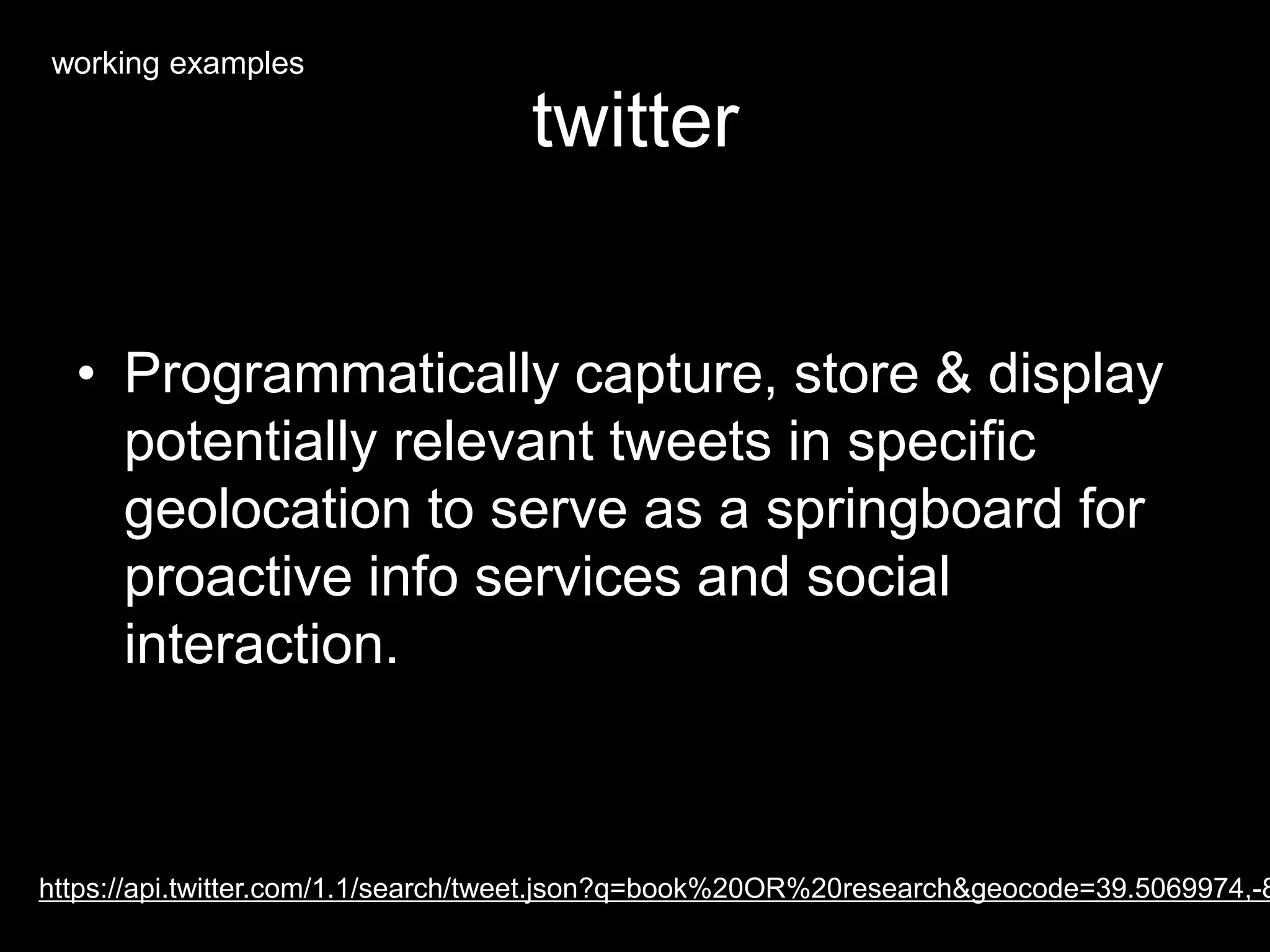 twitter
• Programmatically capture, store & display
potentially relevant tweets in specific
geolocation to serve as a springboard for
proactive info services and social
interaction.
https://api.twitter.com/1.1/search/tweet.json?q=book%20OR%20research&geocode=39.5069974,-8
working examples
 